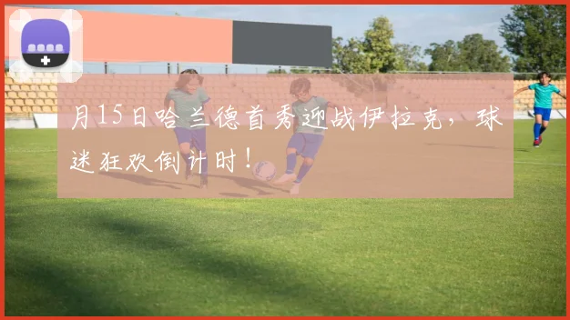 月15日哈兰德首秀迎战伊拉克，球迷狂欢倒计时！
