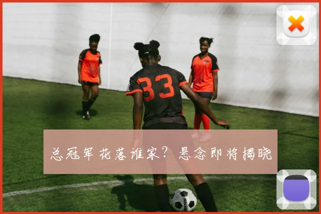总冠军花落谁家?悬念即将揭晓