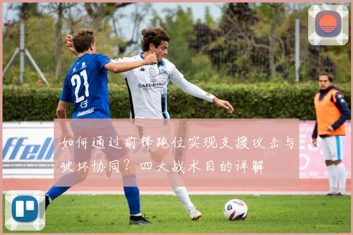 如何通过前锋跑位实现支援攻击与破坏协同？四大战术目的详解
