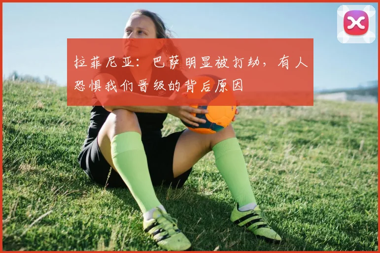 拉菲尼亚：巴萨明显被打劫，有人恐惧我们晋级的背后原因