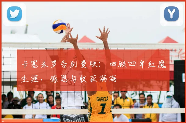 卡塞米罗告别曼联：回顾四年红魔生涯，感恩与收获满满