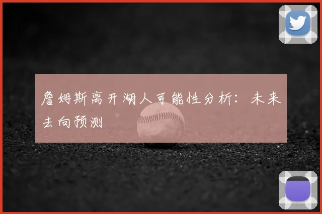 詹姆斯离开湖人可能性分析：未来去向预测