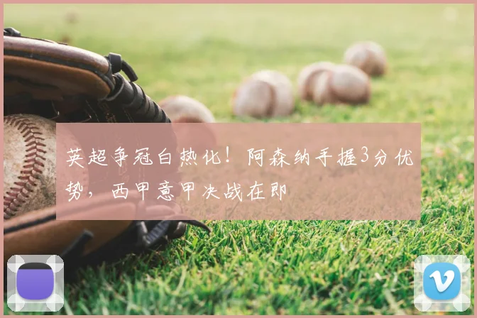 英超争冠白热化！阿森纳手握3分优势，西甲意甲决战在即