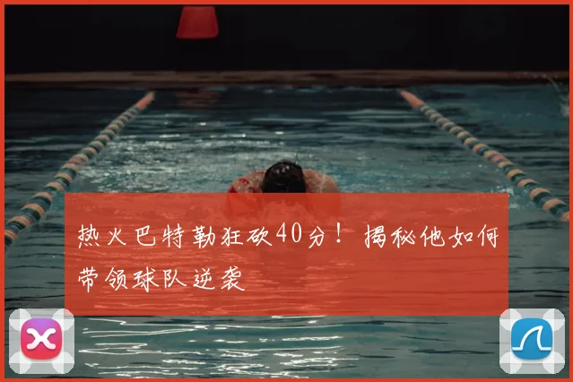 热火巴特勒狂砍40分！揭秘他如何带领球队逆袭