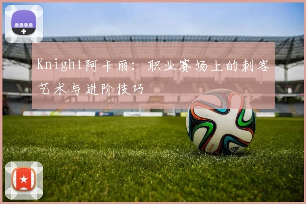 Knight阿卡丽：职业赛场上的刺客艺术与进阶技巧