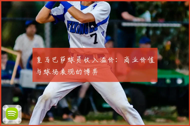 皇马巴萨球员收入溢价：商业价值与球场表现的博弈