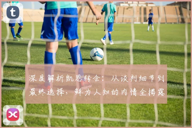 深度解析凯恩转会：从谈判细节到最终选择，鲜为人知的内情全揭露