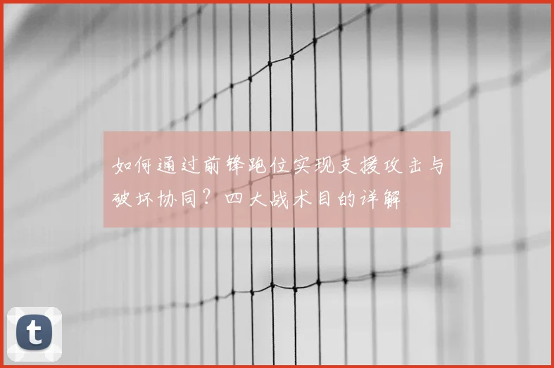 如何通过前锋跑位实现支援攻击与破坏协同？四大战术目的详解
