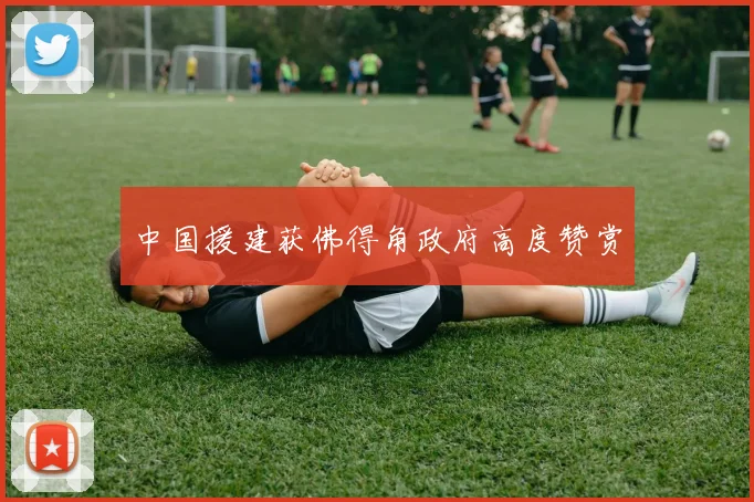 中国援建获佛得角政府高度赞赏