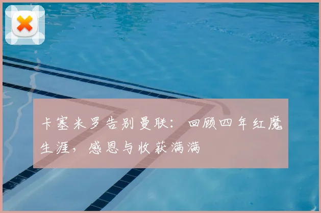 卡塞米罗告别曼联：回顾四年红魔生涯，感恩与收获满满