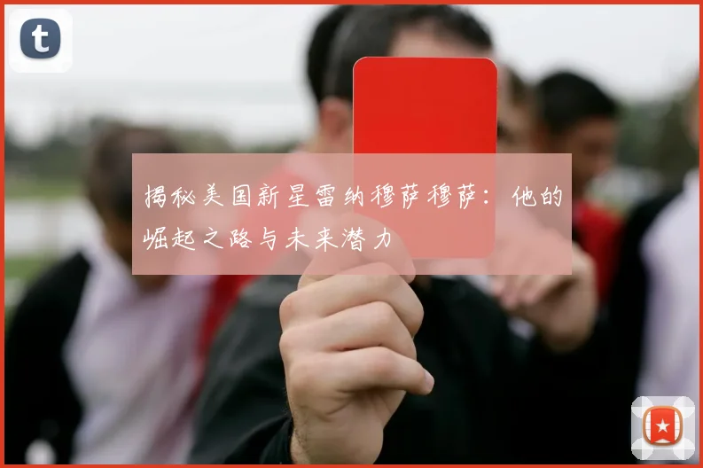 揭秘美国新星雷纳穆萨穆萨：他的崛起之路与未来潜力