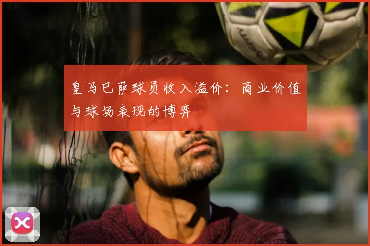 皇马巴萨球员收入溢价：商业价值与球场表现的博弈