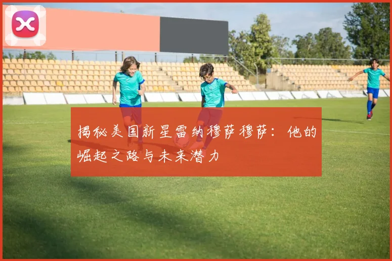揭秘美国新星雷纳穆萨穆萨:他的崛起之路与未来潜力