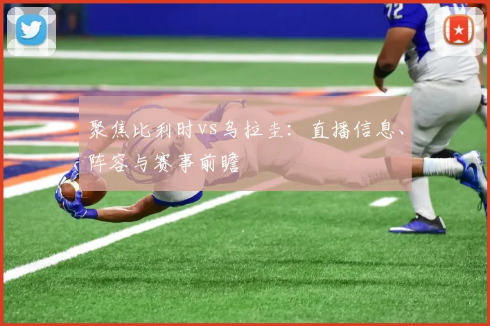 聚焦比利时vs乌拉圭：直播信息、阵容与赛事前瞻
