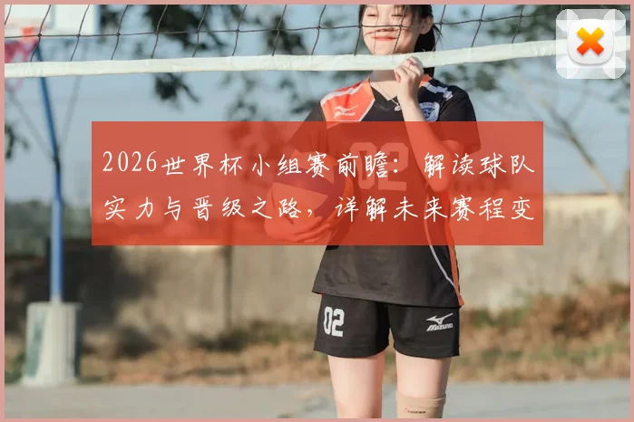 2026世界杯小组赛前瞻：解读球队实力与晋级之路，详解未来赛程变化
